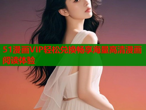 51漫画VIP轻松兑换畅享海量高清漫画阅读体验