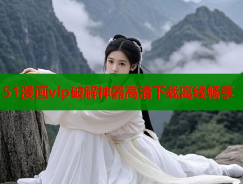 51漫画vlp破解神器高清下载离线畅享