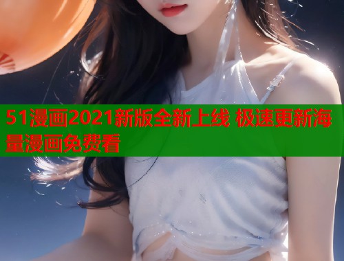 51漫画2021新版全新上线 极速更新海量漫画免费看