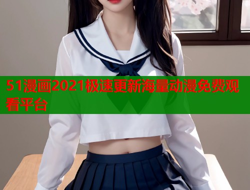 51漫画2021极速更新海量动漫免费观看平台