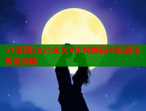 51漫画2021永久VIP兑换码全彩高清极速阅读