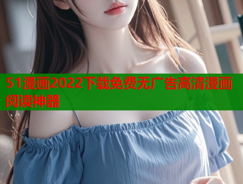 51漫画2022下载免费无广告高清漫画阅读神器
