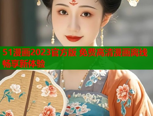 51漫画2023官方版 免费高清漫画离线畅享新体验