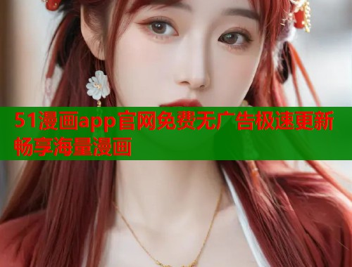 51漫画app官网免费无广告极速更新畅享海量漫画
