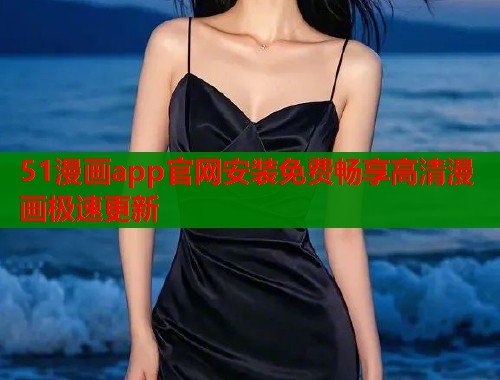 51漫画app官网安装免费畅享高清漫画极速更新