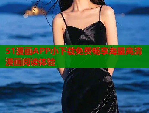 51漫画APP小下载免费畅享海量高清漫画阅读体验