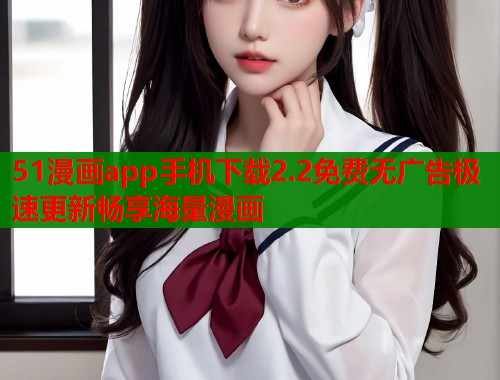 51漫画app手机下载2.2免费无广告极速更新畅享海量漫画  第2张