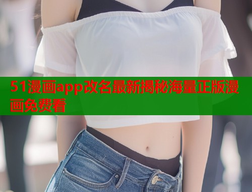 51漫画app改名最新揭秘海量正版漫画免费看