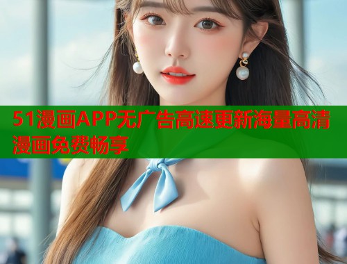 51漫画APP无广告高速更新海量高清漫画免费畅享