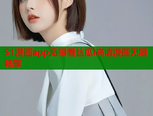 51漫画app无限看丝瓜i高清漫画无限畅享