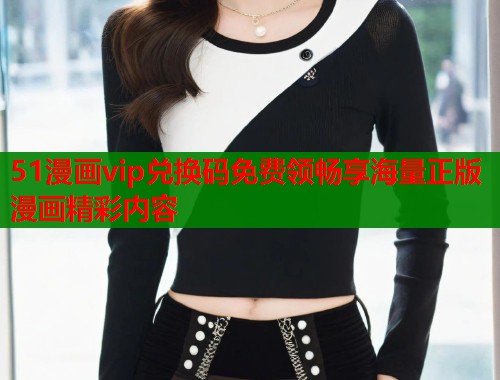 51漫画vip兑换码免费领畅享海量正版漫画精彩内容