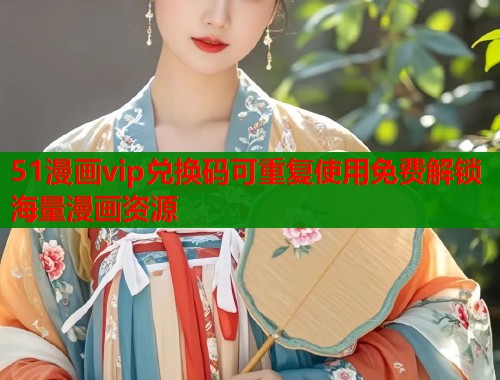 51漫画vip兑换码可重复使用免费解锁海量漫画资源