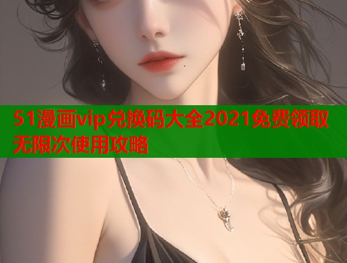 51漫画vip兑换码大全2021免费领取无限次使用攻略  第2张