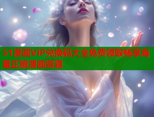 51漫画VIP兑换码大全免费领取畅享海量正版漫画资源