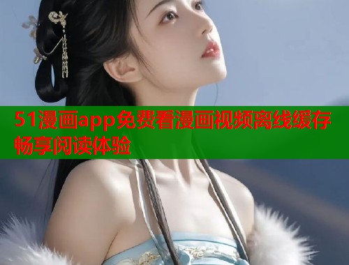 51漫画app免费看漫画视频离线缓存畅享阅读体验  第2张