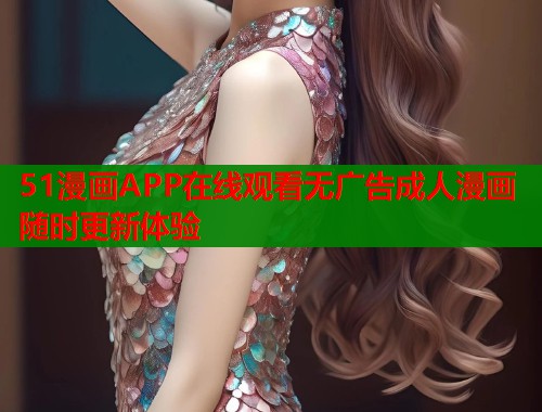 51漫画APP在线观看无广告成人漫画随时更新体验