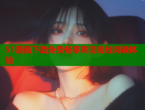 51漫画下载免费畅享高清离线阅读体验  第1张
