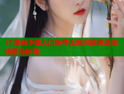51漫画下载入口免费无限阅读高清离线缓存体验  第1张