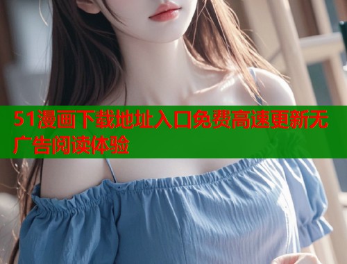 51漫画下载地址入口免费高速更新无广告阅读体验  第1张