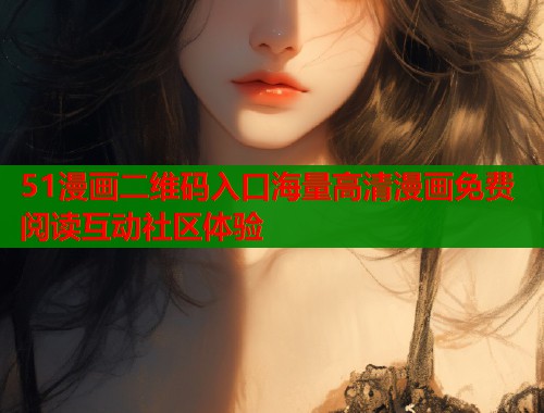 51漫画二维码入口海量高清漫画免费阅读互动社区体验