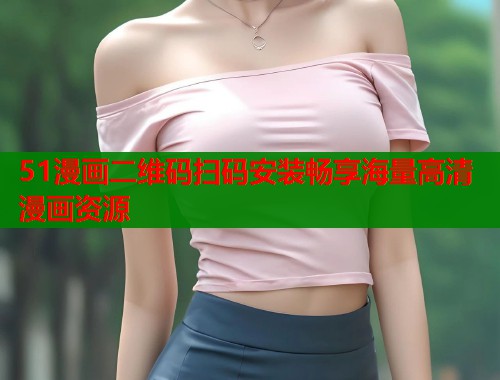 51漫画二维码扫码安装畅享海量高清漫画资源