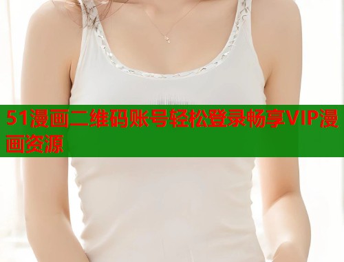 51漫画二维码账号轻松登录畅享VIP漫画资源  第1张