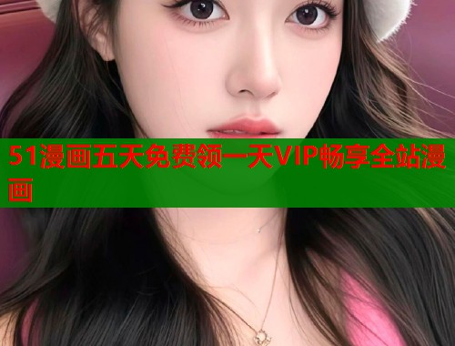 51漫画五天免费领一天VIP畅享全站漫画  第2张