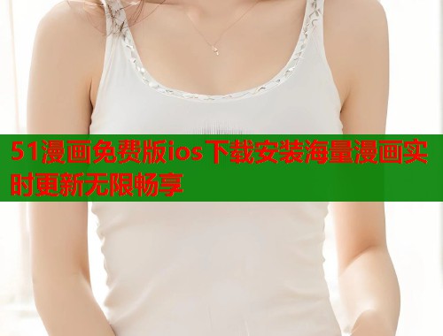 51漫画免费版ios下载安装海量漫画实时更新无限畅享