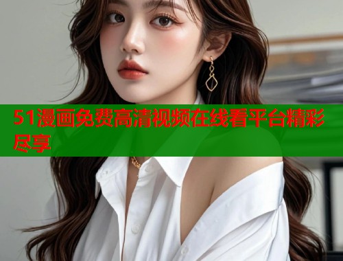 51漫画免费高清视频在线看平台精彩尽享