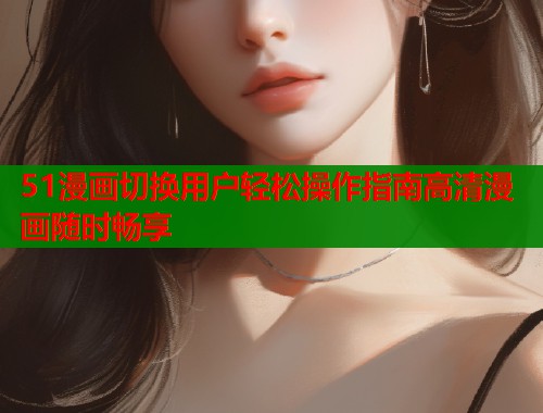 51漫画切换用户轻松操作指南高清漫画随时畅享  第1张