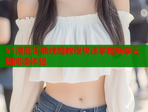 51漫画切换线路教程快速掌握畅享无阻阅读体验  第1张