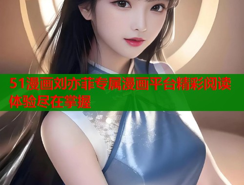 51漫画刘亦菲专属漫画平台精彩阅读体验尽在掌握  第1张