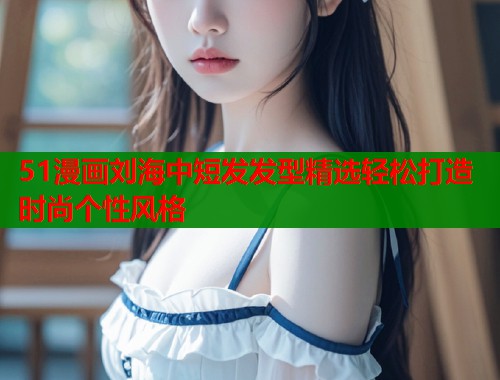 51漫画刘海中短发发型精选轻松打造时尚个性风格  第1张