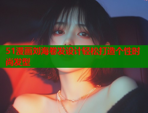 51漫画刘海卷发设计轻松打造个性时尚发型  第1张