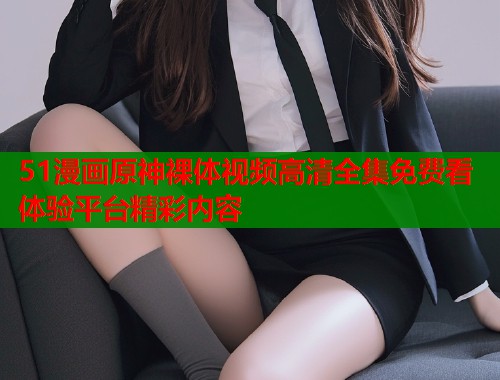 51漫画原神裸体视频高清全集免费看体验平台精彩内容  第1张
