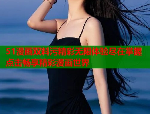 51漫画双料污精彩无限体验尽在掌握点击畅享精彩漫画世界  第1张