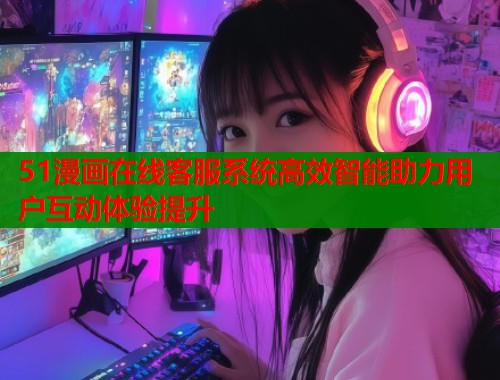 51漫画在线客服系统高效智能助力用户互动体验提升  第1张