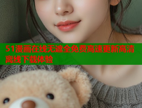 51漫画在线无遮全免费高速更新高清离线下载体验  第1张