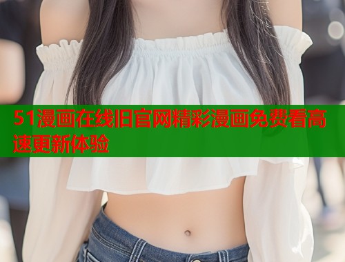 51漫画在线旧官网精彩漫画免费看高速更新体验  第1张
