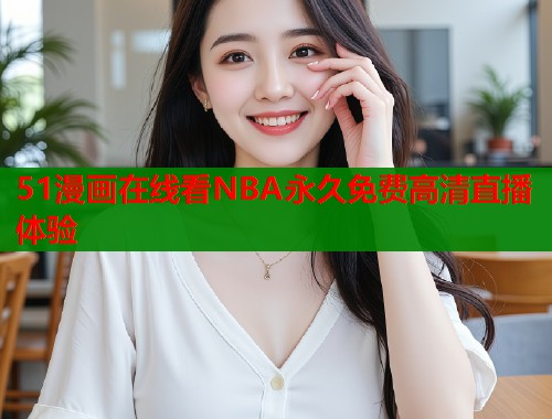 51漫画在线看NBA永久免费高清直播体验  第1张