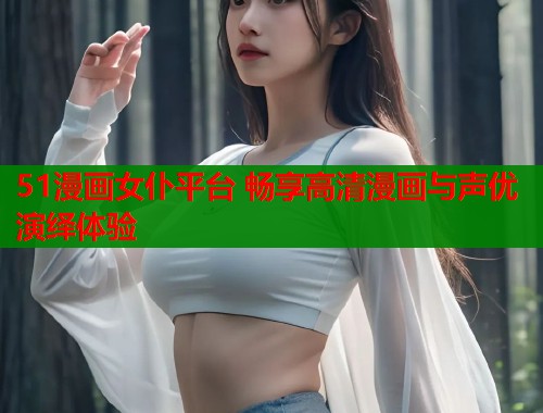 51漫画女仆平台 畅享高清漫画与声优演绎体验