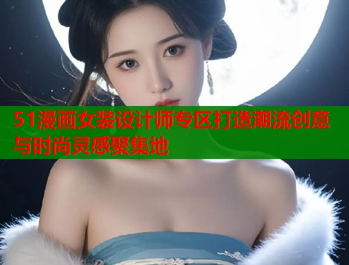 51漫画女装设计师专区打造潮流创意与时尚灵感聚集地  第2张