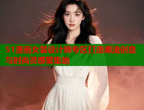51漫画女装设计师专区打造潮流创意与时尚灵感聚集地  第1张
