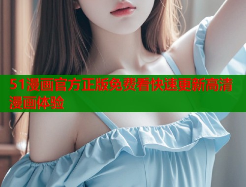 51漫画官方正版免费看快速更新高清漫画体验  第1张