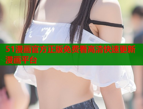 51漫画官方正版免费看高清快速更新漫画平台