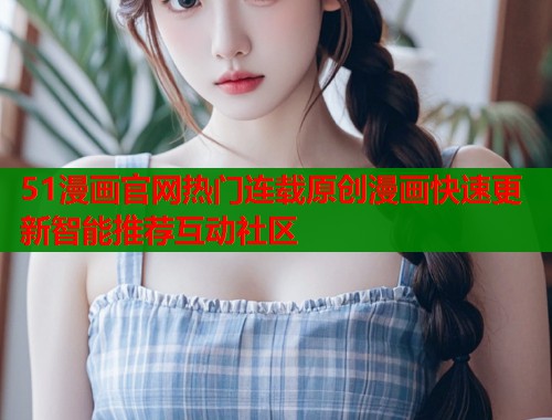 51漫画官网热门连载原创漫画快速更新智能推荐互动社区