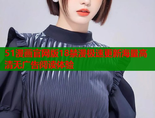 51漫画官网版18禁漫极速更新海量高清无广告阅读体验