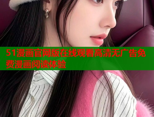 51漫画官网版在线观看高清无广告免费漫画阅读体验  第2张