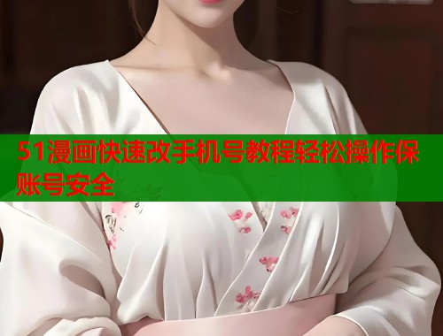 51漫画快速改手机号教程轻松操作保账号安全  第1张