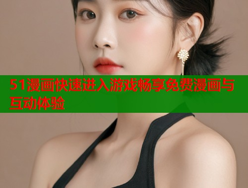 51漫画快速进入游戏畅享免费漫画与互动体验  第1张